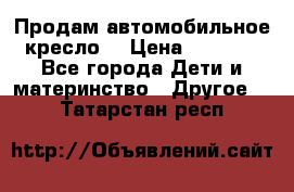 Продам автомобильное кресло  › Цена ­ 8 000 - Все города Дети и материнство » Другое   . Татарстан респ.
